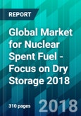 Global Market for Nuclear Spent Fuel - Focus on Dry Storage 2018- Product Image