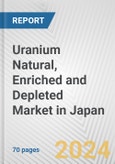 Uranium Natural, Enriched and Depleted Market in Japan: Business Report 2024- Product Image