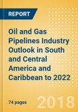 Oil and Gas Pipelines Industry Outlook in South and Central America and Caribbean to 2022 - Capacity and Capital Expenditure Forecasts with Details of All Operating and Planned Pipelines- Product Image