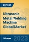 Ultrasonic Metal Welding Machine Global Market Insights 2023, Analysis and Forecast to 2028, by Manufacturers, Regions, Technology, Application, Product Type - Product Image