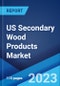 US Secondary Wood Products Market: Industry Trends, Share, Size, Growth, Opportunity and Forecast 2023-2028 - Product Image