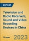 Television and Radio Receivers, Sound and Video Recording Devices in China - Product Image