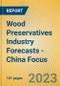 Wood Preservatives Industry Forecasts - China Focus - Product Image