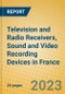 Television and Radio Receivers, Sound and Video Recording Devices in France - Product Image