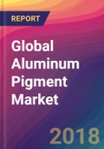 Global Aluminum Pigment Market Size, Market Share, Application Analysis, Regional Outlook, Growth Trends, Key Players, Competitive Strategies and Forecasts, 2018 To 2026- Product Image