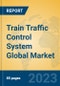 Train Traffic Control System Global Market Insights 2023, Analysis and Forecast to 2028, by Market Participants, Regions, Technology, Application, Product Type - Product Image