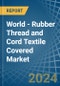 World - Rubber Thread and Cord Textile Covered - Market Analysis, Forecast, Size, Trends and Insights - Product Image