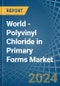 World - Polyvinyl Chloride in Primary Forms - Market Analysis, Forecast, Size, Trends and insights - Product Image
