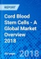 Cord Blood Stem Cells - A Global Market Overview 2018 - Product Thumbnail Image