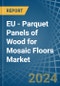 EU - Parquet Panels of Wood for Mosaic Floors - Market Analysis, forecast, Size, Trends and Insights - Product Image