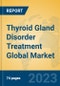 Thyroid Gland Disorder Treatment Global Market Insights 2023, Analysis and Forecast to 2028, by Market Participants, Regions, Technology, Application, Product Type - Product Image