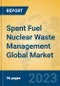 Spent Fuel Nuclear Waste Management Global Market Insights 2023, Analysis and Forecast to 2028, by Manufacturers, Regions, Technology, Application, Product Type - Product Image