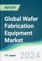 Global Wafer Fabrication Equipment Market - Forecasts from 2024 to 2029 - Product Image