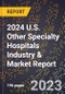 2024 U.S. Other Specialty Hospitals Industry & Market Report - Product Image