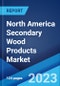 North America Secondary Wood Products Market: Industry Trends, Share, Size, Growth, Opportunity and Forecast 2023-2028 - Product Image