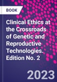Clinical Ethics at the Crossroads of Genetic and Reproductive Technologies. Edition No. 2- Product Image