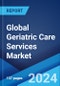 Global Geriatric Care Services Market Report by Service, Payment Source, Application, and Region 2024-2032 - Product Image