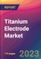 Titanium Electrode Market Size, Market Share, Application Analysis, Regional Outlook, Growth Trends, Key Players, Competitive Strategies and Forecasts, 2023 to 2031 - Product Image