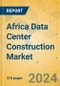 Africa Data Center Construction Market - Industry Outlook & Forecast 2024-2029 - Product Image