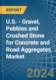 U.S. - Gravel, Pebbles and Crushed Stone for Concrete and Road Aggregates - Market Analysis, forecast, Size, Trends and Insights- Product Image