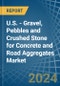 U.S. - Gravel, Pebbles and Crushed Stone for Concrete and Road Aggregates - Market Analysis, forecast, Size, Trends and Insights - Product Image