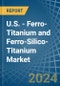U.S. - Ferro-Titanium and Ferro-Silico-Titanium - Market Analysis, Forecast, Size, Trends and Insights - Product Image