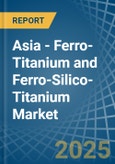 Asia - Ferro-Titanium and Ferro-Silico-Titanium - Market Analysis, Forecast, Size, Trends and Insights- Product Image