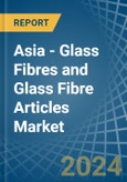 Asia - Glass Fibres and Glass Fibre Articles - Market Analysis, Forecast, Size, Trends and Insights- Product Image