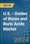 U.S. - Oxides of Boron and Boric Acids - Market Analysis, Forecast, Size, Trends and Insights - Product Image