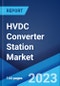 HVDC Converter Station Market by Component, Technology (Voltage Source Converter, Line Commutated Converter), Type, Application, and Region 2023-2028 - Product Image