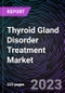 Thyroid Gland Disorder Treatment Market by Disease Type, Drug Type, Route of Administration, and Distribution/Sales Channel: Global and Forecast up to 2027 - Product Image