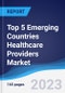 Top 5 Emerging Countries Healthcare Providers Market Summary, Competitive Analysis and Forecast to 2027 - Product Image