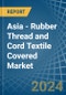 Asia - Rubber Thread and Cord Textile Covered - Market Analysis, Forecast, Size, Trends and Insights - Product Image