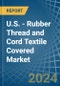U.S. - Rubber Thread and Cord Textile Covered - Market Analysis, Forecast, Size, Trends and Insights - Product Thumbnail Image