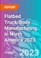 Flatbed Truck/Body Manufacturing in North America 2023 - Product Thumbnail Image