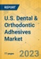 U.S. Dental & Orthodontic Adhesives Market - Focused Insights 2023-2028 - Product Image