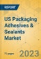 US Packaging Adhesives & Sealants Market - Focused Insights 2023-2028 - Product Image