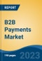 B2B Payments Market - Global Industry Size, Share, Trends, Opportunity, and Forecast, 2018-2028F - Product Image