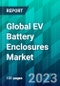Global EV Battery Enclosures Market Size, Share, Trend, Forecast, Competitive Analysis, and Growth Opportunity: 2023-2030 - Product Image