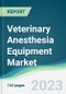Veterinary Anesthesia Equipment Market - Forecasts from 2023 to 2028 - Product Image