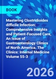 Mastering Clostridioides difficile Infection: Comprehensive Insights and Patient-Focused Care, An Issue of Gastroenterology Clinics of North America. The Clinics: Internal Medicine Volume 55-3- Product Image