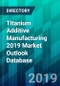 Titanium Additive Manufacturing 2019 Market Outlook Database - Product Thumbnail Image