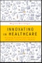 Innovating in Healthcare. Creating Breakthrough Tech, Services, Drugs, Products, and Business Models. Edition No. 1 - Product Image