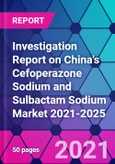 Investigation Report on China's Cefoperazone Sodium and Sulbactam Sodium Market 2021-2025- Product Image