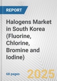 Halogens Market in South Korea (Fluorine, Chlorine, Bromine and Iodine): Business Report 2025- Product Image