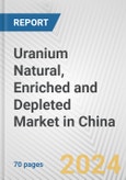 Uranium Natural, Enriched and Depleted Market in China: Business Report 2024- Product Image
