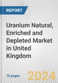 Uranium Natural, Enriched and Depleted Market in United Kingdom: Business Report 2024- Product Image