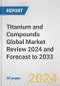 Titanium and Compounds Global Market Review 2024 and Forecast to 2033 - Product Image