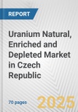 Uranium Natural, Enriched and Depleted Market in Czech Republic: Business Report 2024- Product Image