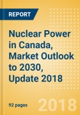 Nuclear Power in Canada, Market Outlook to 2030, Update 2018 - Capacity, Generation, Investment Trends, Regulations and Company Profiles- Product Image